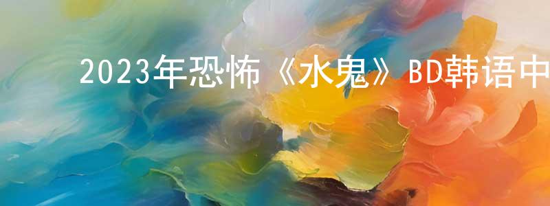 ﻿陈菡的个人主页,﻿2023年恐怖《水鬼》BD韩语中字迅雷下载_电影天堂